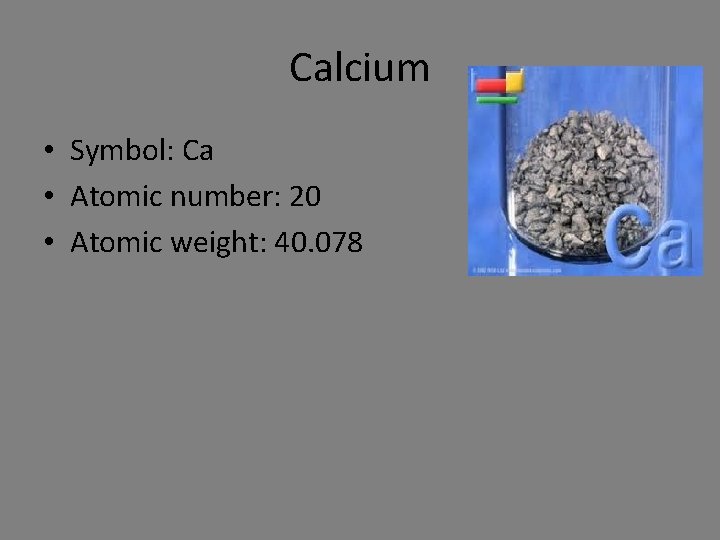 Calcium • Symbol: Ca • Atomic number: 20 • Atomic weight: 40. 078 