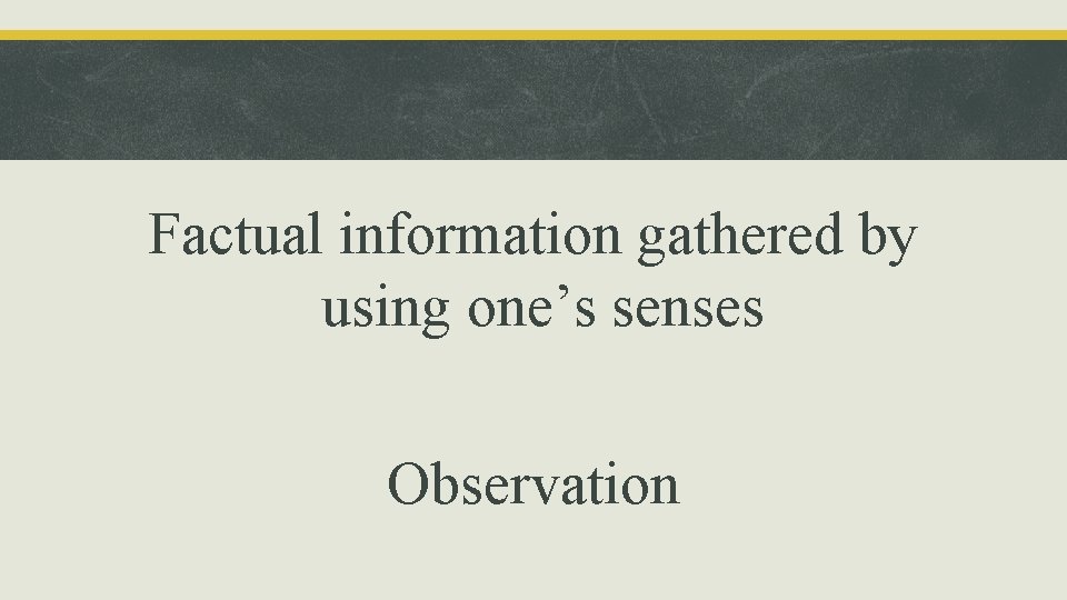 Factual information gathered by using one’s senses Observation 