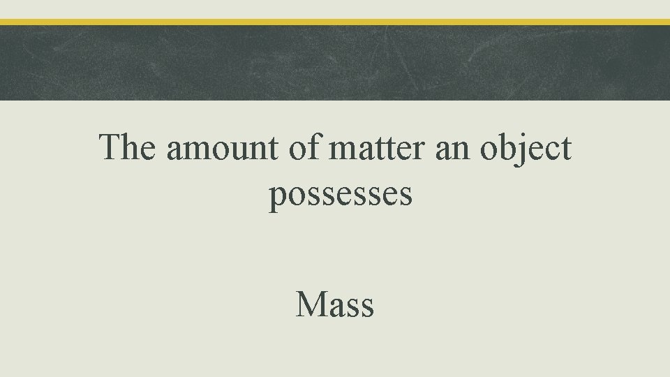 The amount of matter an object possesses Mass 