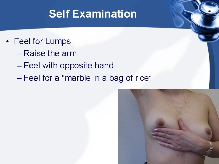 Self Examination • Feel for Lumps – Raise the arm – Feel with opposite