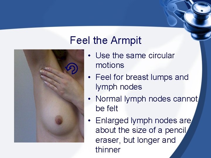 Feel the Armpit • Use the same circular motions • Feel for breast lumps