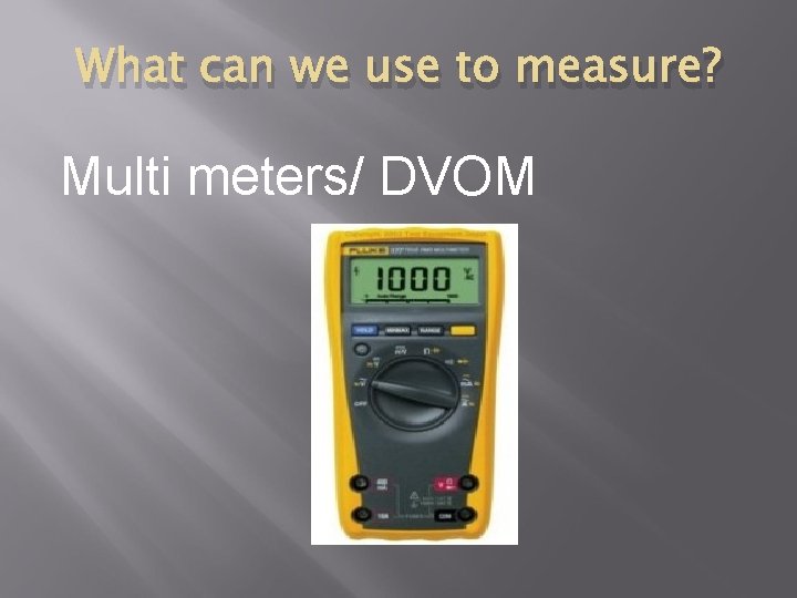 What can we use to measure? Multi meters/ DVOM 