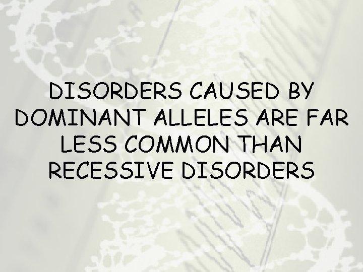 DISORDERS CAUSED BY DOMINANT ALLELES ARE FAR LESS COMMON THAN RECESSIVE DISORDERS 