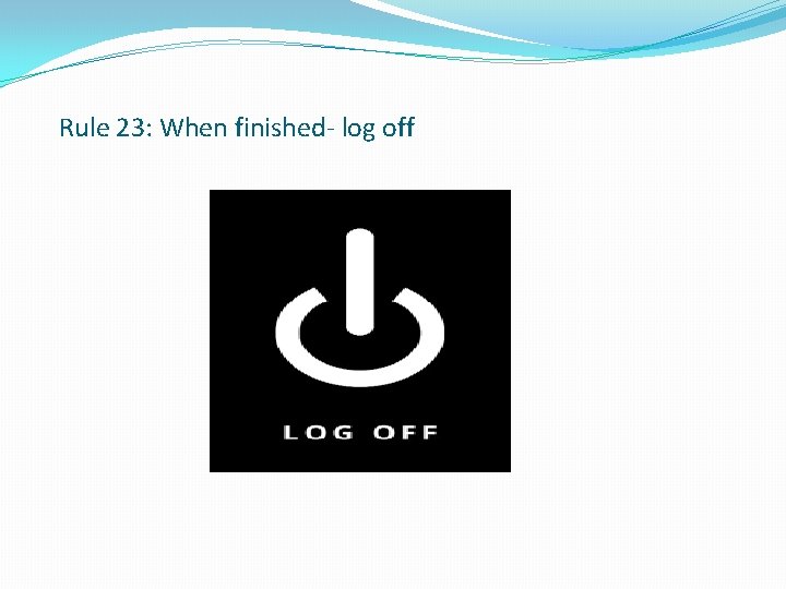 Rule 23: When finished- log off 