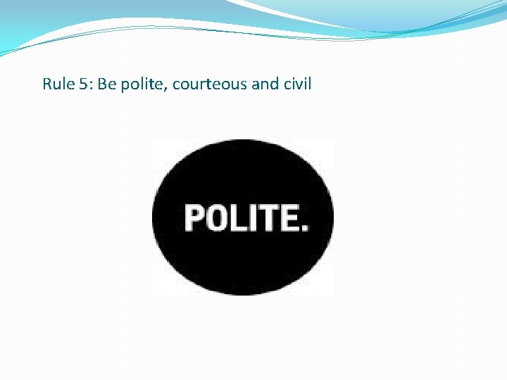 Rule 5: Be polite, courteous and civil 
