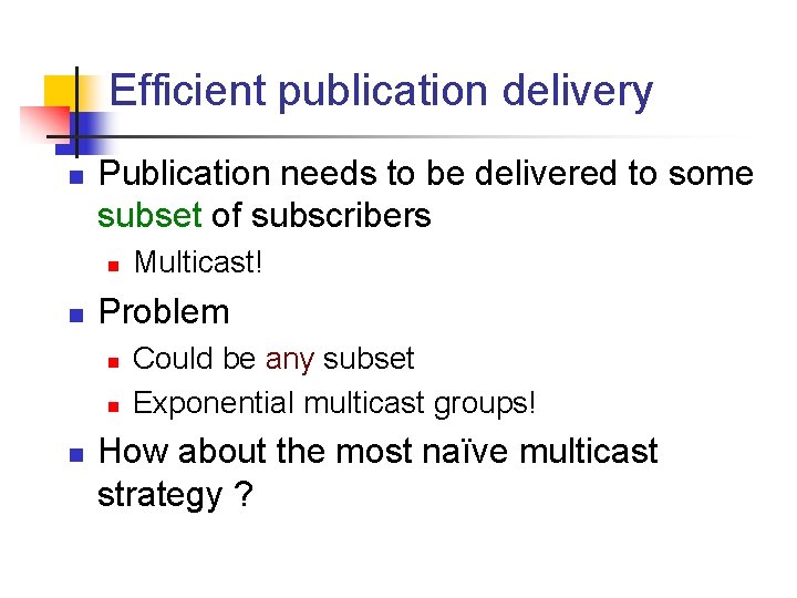 Efficient publication delivery n Publication needs to be delivered to some subset of subscribers