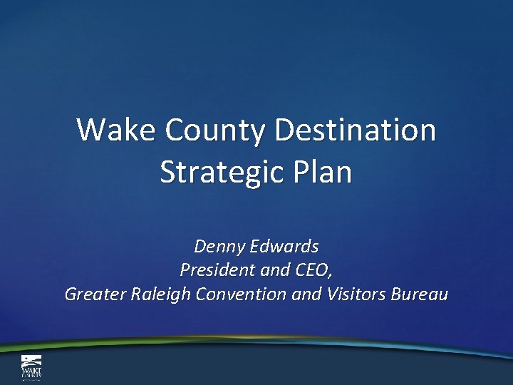 Wake County Destination Strategic Plan Denny Edwards President and CEO, Greater Raleigh Convention and