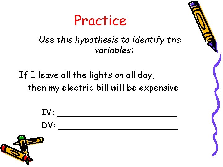 Practice Use this hypothesis to identify the variables: If I leave all the lights