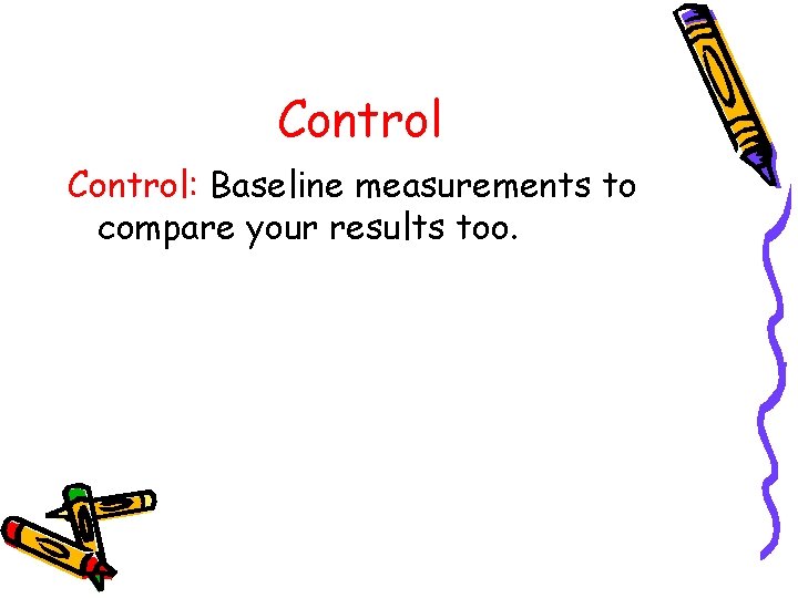 Control: Baseline measurements to compare your results too. 