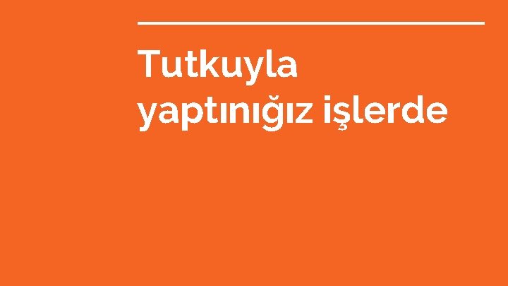 Tutkuyla yaptınığız işlerde 