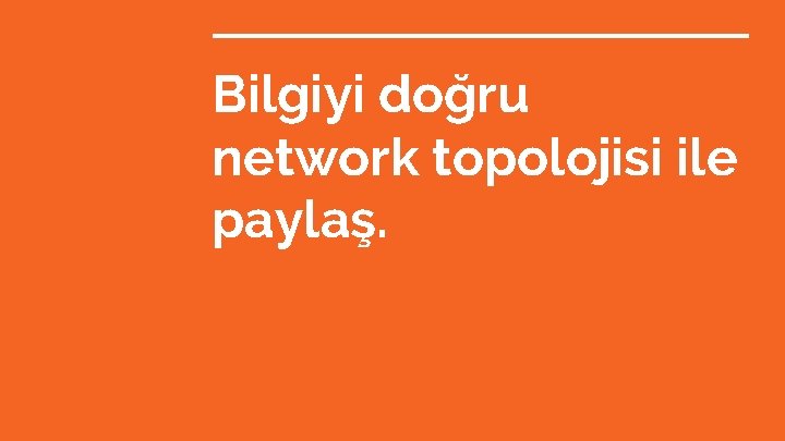 Bilgiyi doğru network topolojisi ile paylaş. 