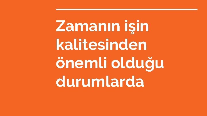 Zamanın işin kalitesinden önemli olduğu durumlarda 