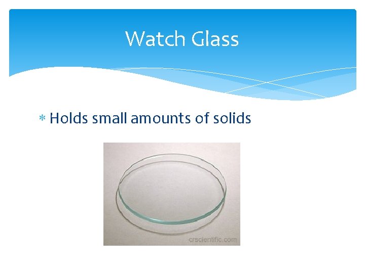 Watch Glass Holds small amounts of solids 