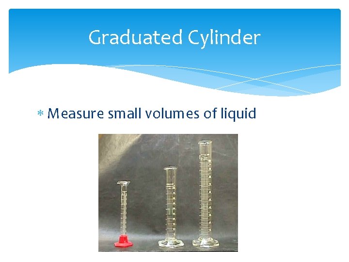Graduated Cylinder Measure small volumes of liquid 