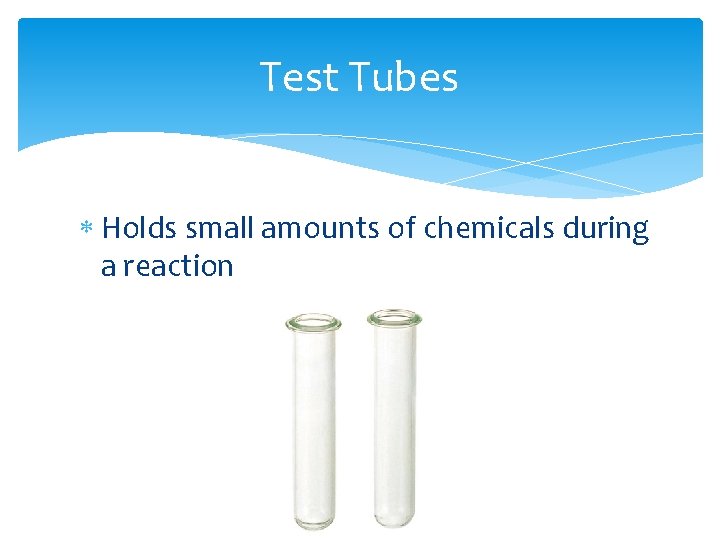 Test Tubes Holds small amounts of chemicals during a reaction 