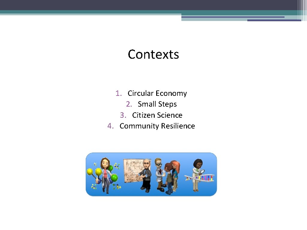 Contexts 1. Circular Economy 2. Small Steps 3. Citizen Science 4. Community Resilience 