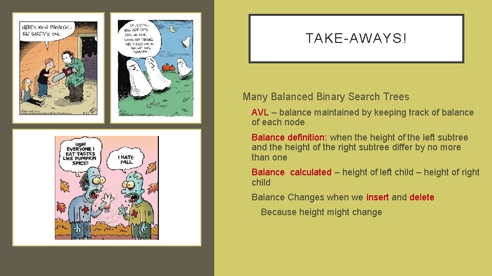 TAKE-AWAYS! • Many Balanced Binary Search Trees • AVL – balance maintained by keeping