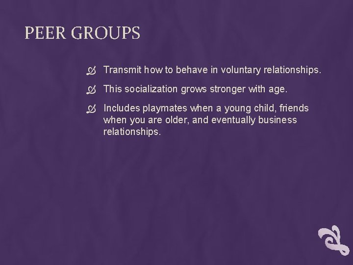 PEER GROUPS Transmit how to behave in voluntary relationships. This socialization grows stronger with