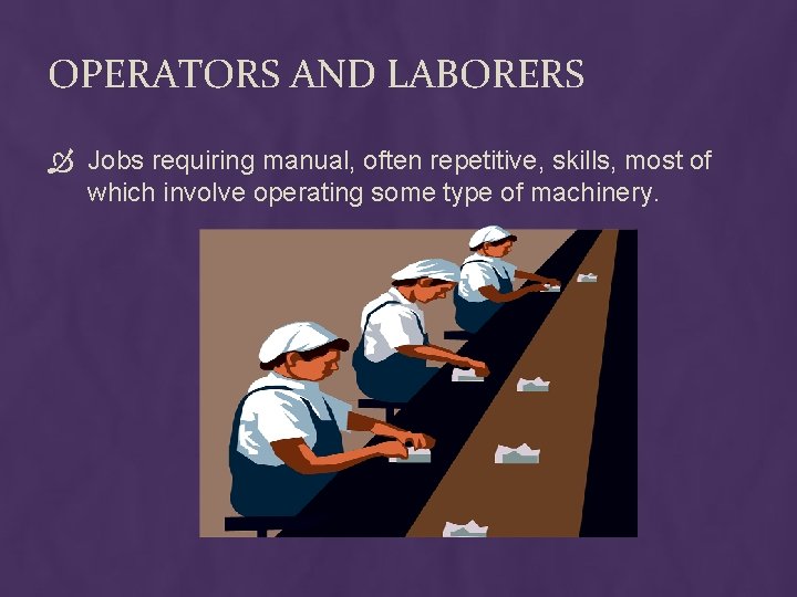 OPERATORS AND LABORERS Jobs requiring manual, often repetitive, skills, most of which involve operating