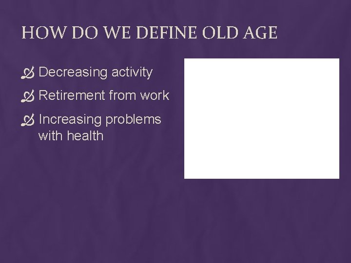 HOW DO WE DEFINE OLD AGE Decreasing activity Retirement from work Increasing problems with