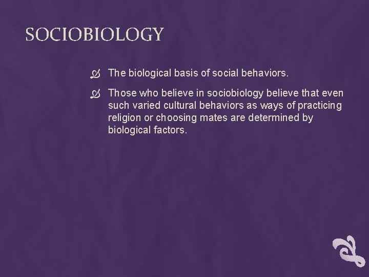 SOCIOBIOLOGY The biological basis of social behaviors. Those who believe in sociobiology believe that