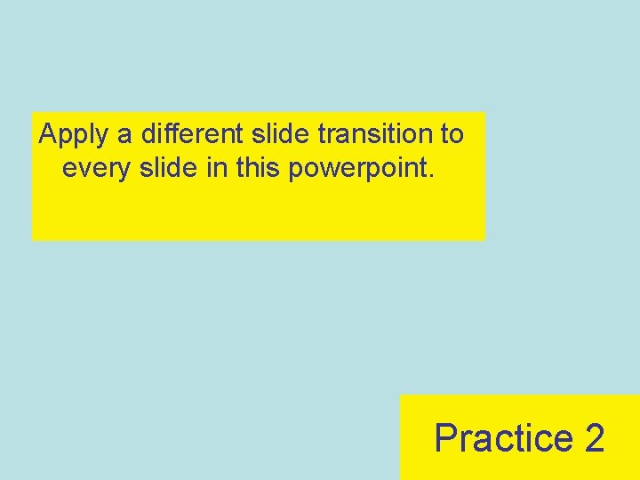 Apply a different slide transition to every slide in this powerpoint. Practice 2 