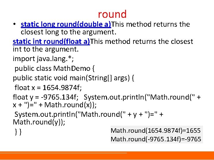 round • static long round(double a)This method returns the closest long to the argument.