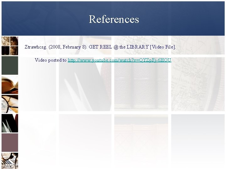 References Ztrawhcsg. (2008, February 8). GET REEL @ the LIBRARY [Video File]. Video posted