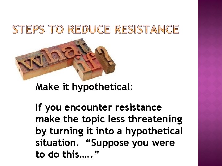 Make it hypothetical: If you encounter resistance make the topic less threatening by turning