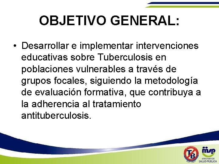 OBJETIVO GENERAL: • Desarrollar e implementar intervenciones educativas sobre Tuberculosis en poblaciones vulnerables a