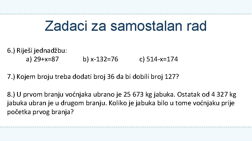 Zadaci za samostalan rad 6. ) Riješi jednadžbu: a) 29+x=87 b) x-132=76 c) 514