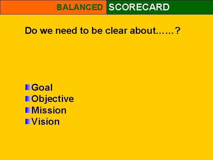 BALANCED SCORECARD Do we need to be clear about……? Goal Objective Mission Vision 