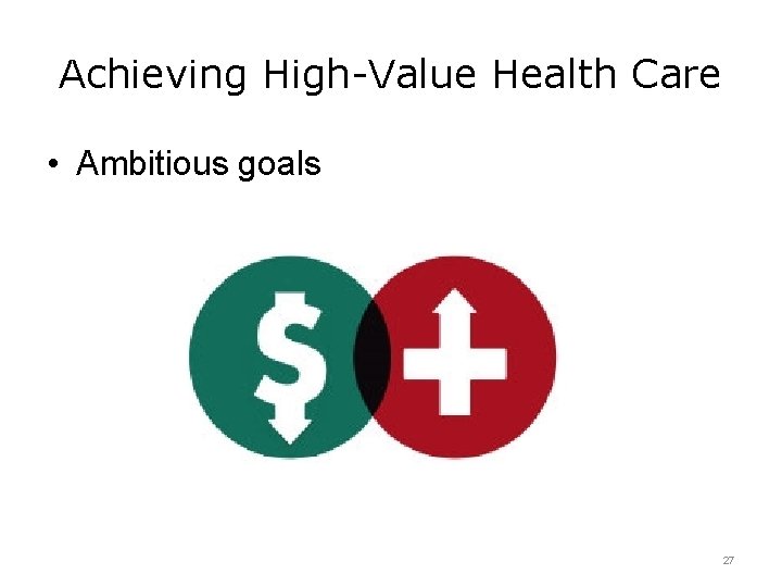 Achieving High-Value Health Care • Ambitious goals 27 