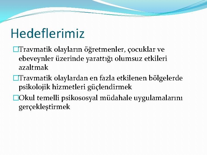 Hedeflerimiz �Travmatik olayların öğretmenler, çocuklar ve ebeveynler üzerinde yarattığı olumsuz etkileri azaltmak �Travmatik olaylardan