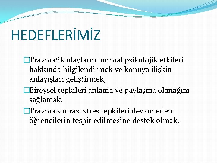 HEDEFLERİMİZ �Travmatik olayların normal psikolojik etkileri hakkında bilgilendirmek ve konuya ilişkin anlayışları geliştirmek, �Bireysel