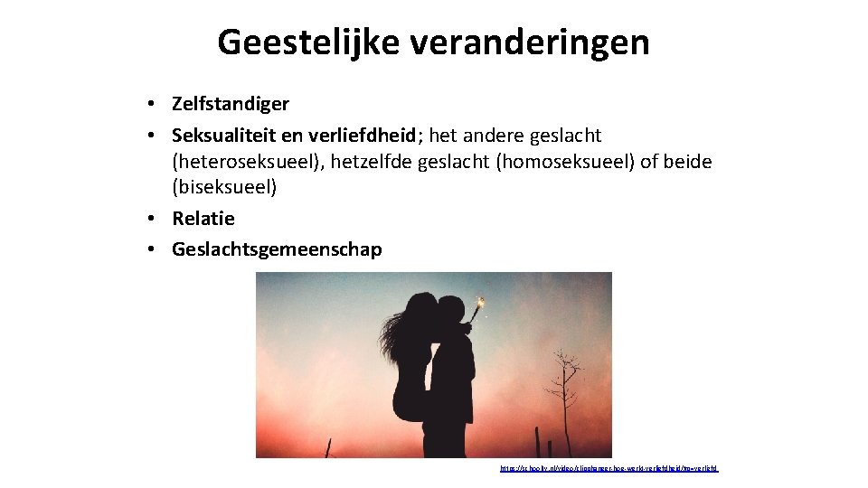 Geestelijke veranderingen • Zelfstandiger • Seksualiteit en verliefdheid; het andere geslacht (heteroseksueel), hetzelfde geslacht