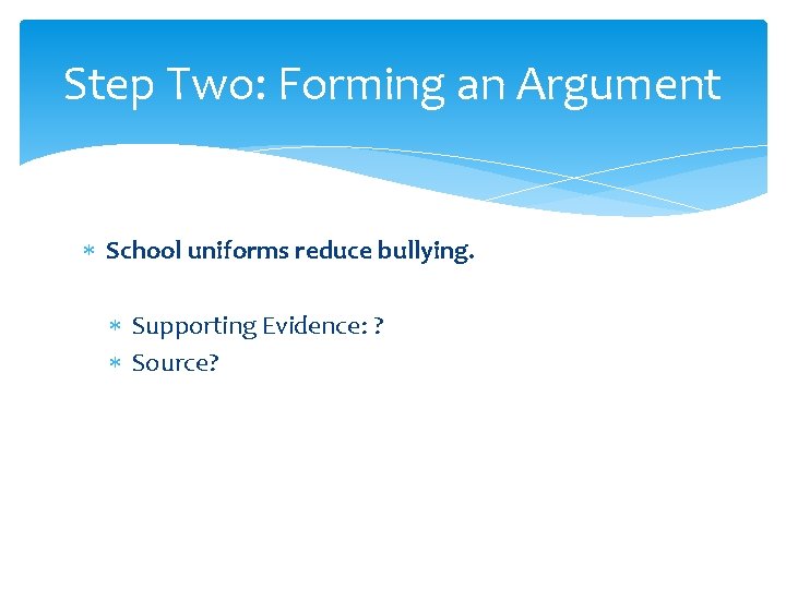 Step Two: Forming an Argument School uniforms reduce bullying. Supporting Evidence: ? Source? Step Two: Forming an Argument School uniforms reduce bullying. Supporting Evidence: ? Source?