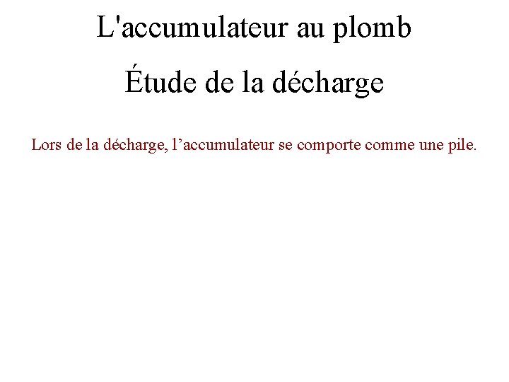 L'accumulateur au plomb Étude de la décharge Lors de la décharge, l’accumulateur se comporte