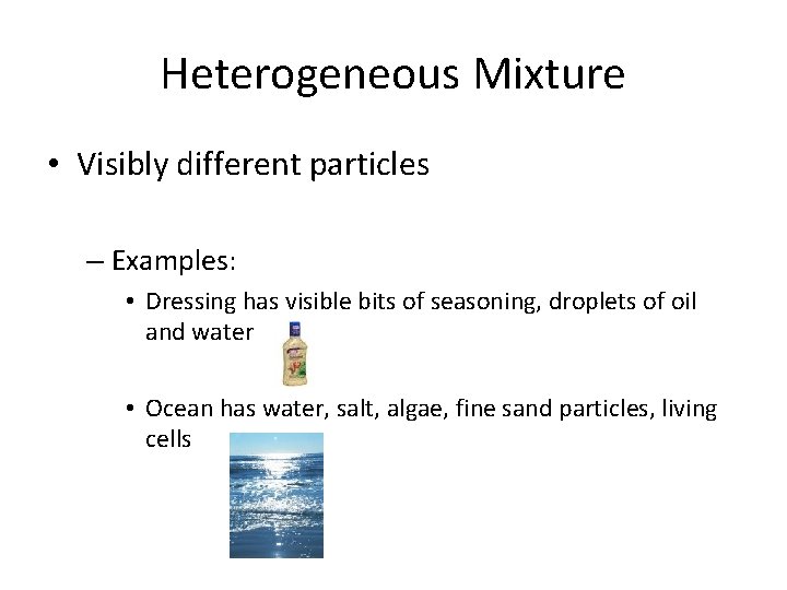 Heterogeneous Mixture • Visibly different particles – Examples: • Dressing has visible bits of Heterogeneous Mixture • Visibly different particles – Examples: • Dressing has visible bits of