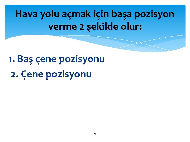 Hava yolu açmak için başa pozisyon verme 2 şekilde olur: 1. Baş çene pozisyonu