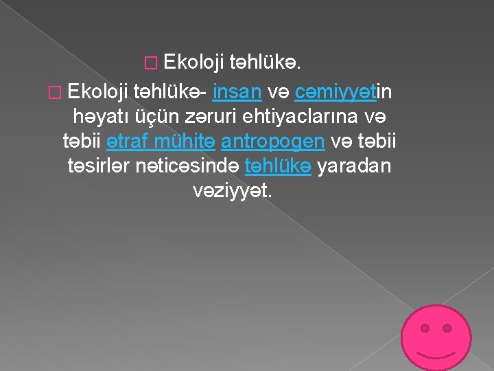 � Ekoloji təhlükə- insan və cəmiyyətin həyatı üçün zəruri ehtiyaclarına və təbii ətraf mühitə