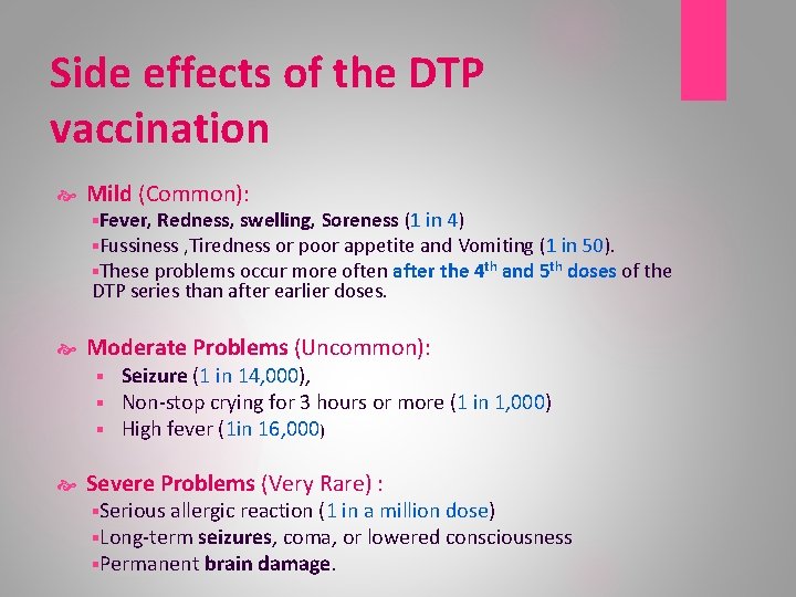 Side effects of the DTP vaccination Mild (Common): §Fever, Redness, swelling, Soreness (1 in