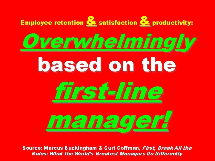 Employee retention & satisfaction & productivity: Overwhelmingly based on the first-line manager! Source: Marcus