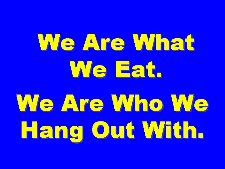 We Are What We Eat. We Are Who We Hang Out With. 