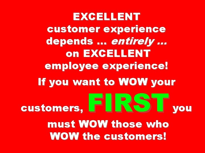 EXCELLENT customer experience depends … entirely … on EXCELLENT employee experience! If you want