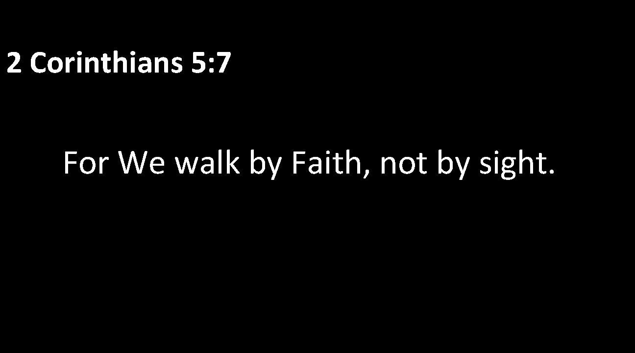 2 Corinthians 5: 7 For We walk by Faith, not by sight. 