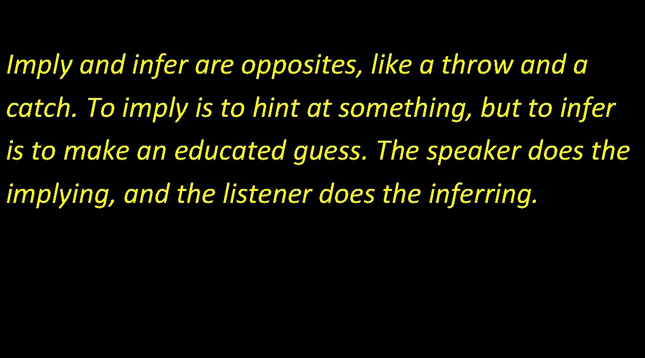 Imply and infer are opposites, like a throw and a catch. To imply is