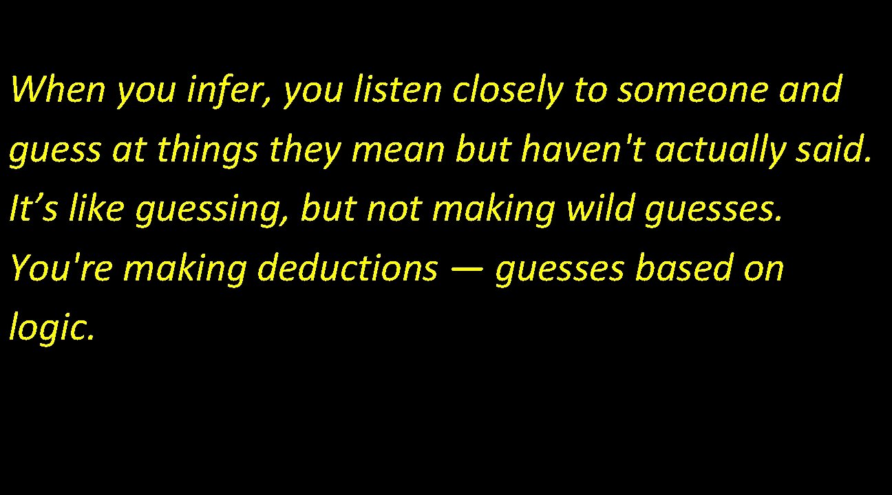 When you infer, you listen closely to someone and guess at things they mean