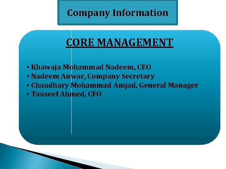 Company Information CORE MANAGEMENT • Khawaja Mohammad Nadeem, CEO • Nadeem Anwar, Company Secretary