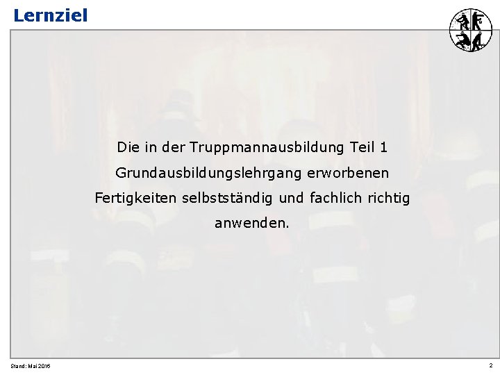 Lernziel Die in der Truppmannausbildung Teil 1 Grundausbildungslehrgang erworbenen Fertigkeiten selbstständig und fachlich richtig